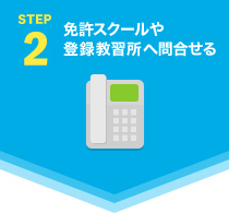 STEP2　免許スクールや登録教習所へ問合せる